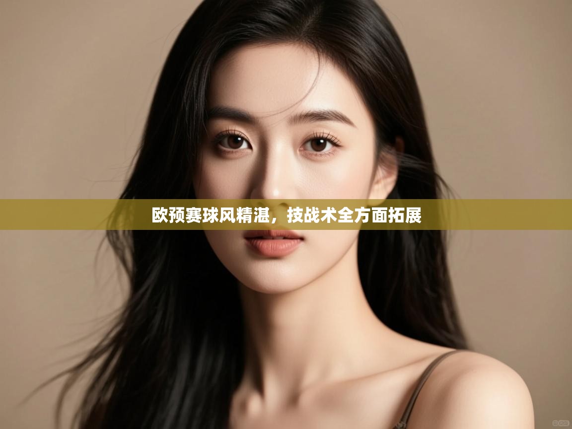 开云下载-欧预赛球风精湛，技战术全方面拓展