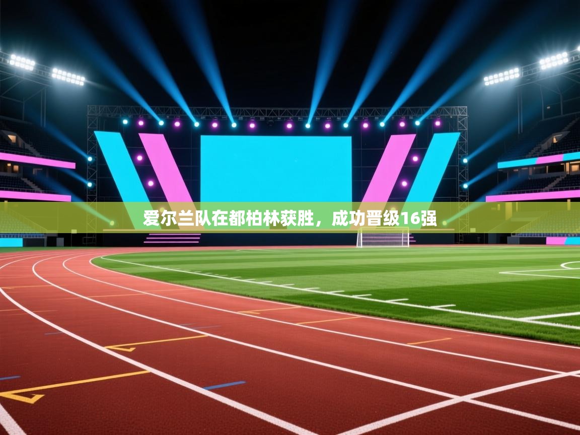 开云赛事-爱尔兰队在都柏林获胜，成功晋级16强  第2张