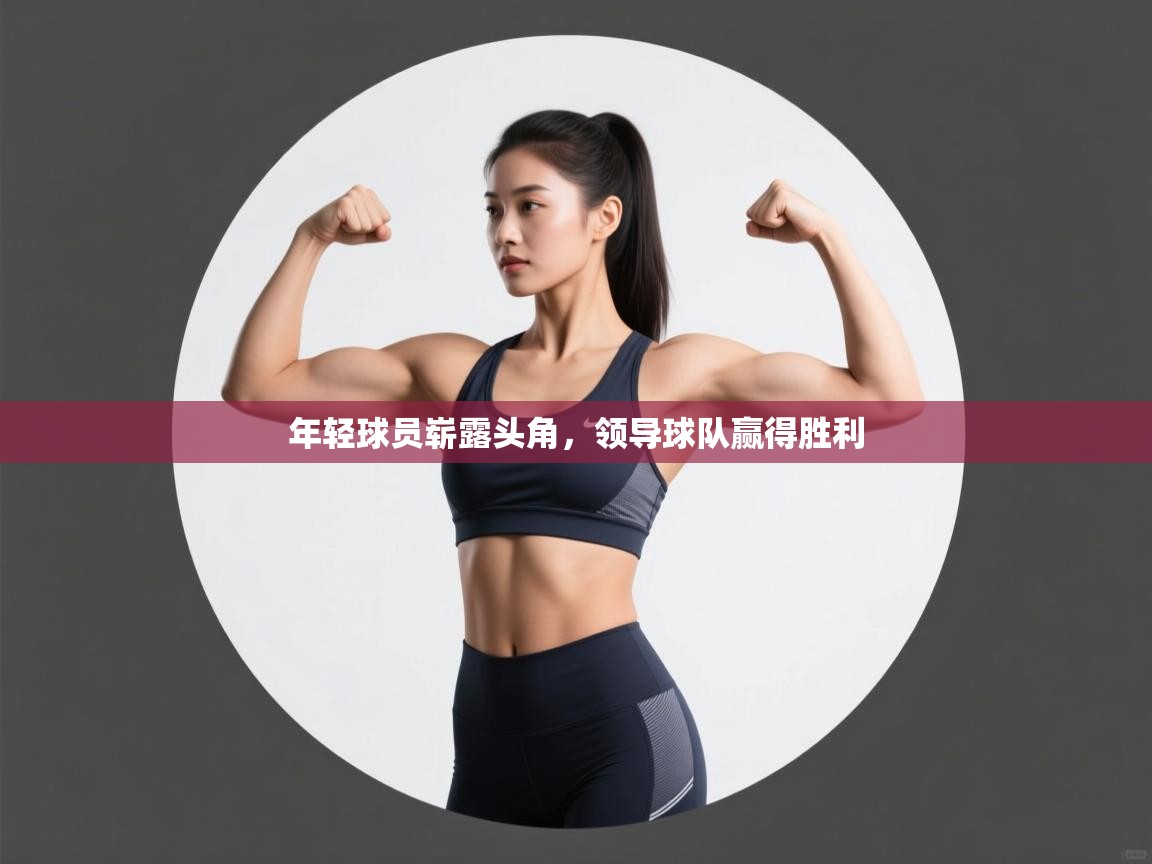 开运体育-年轻球员崭露头角，领导球队赢得胜利  第3张