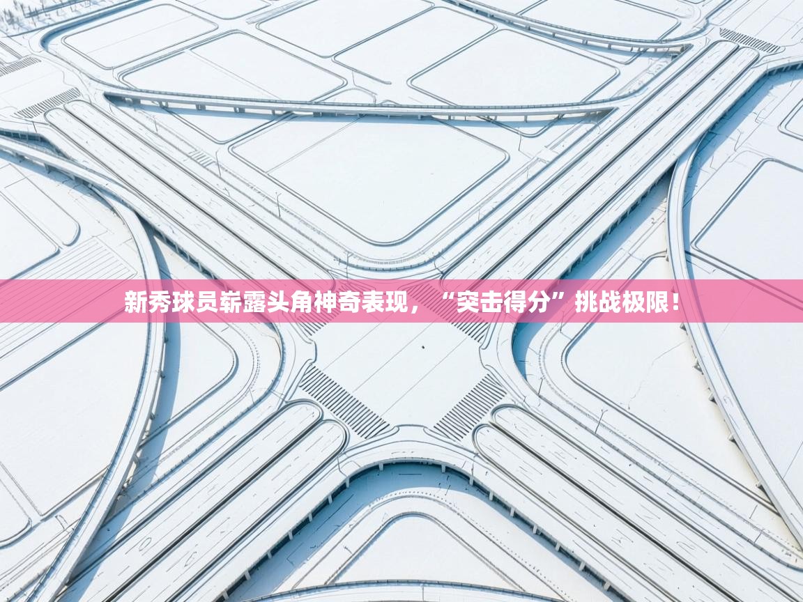 开云中国kaiyun·体育官方网站-新秀球员崭露头角神奇表现,“突击得分”挑战极限! 第3张