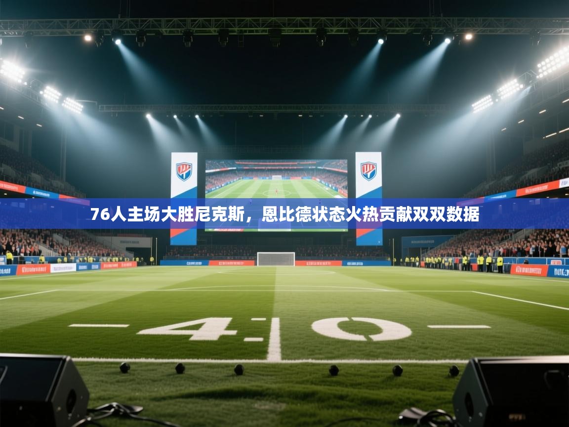 开云体育直播-76人主场大胜尼克斯，恩比德状态火热贡献双双数据