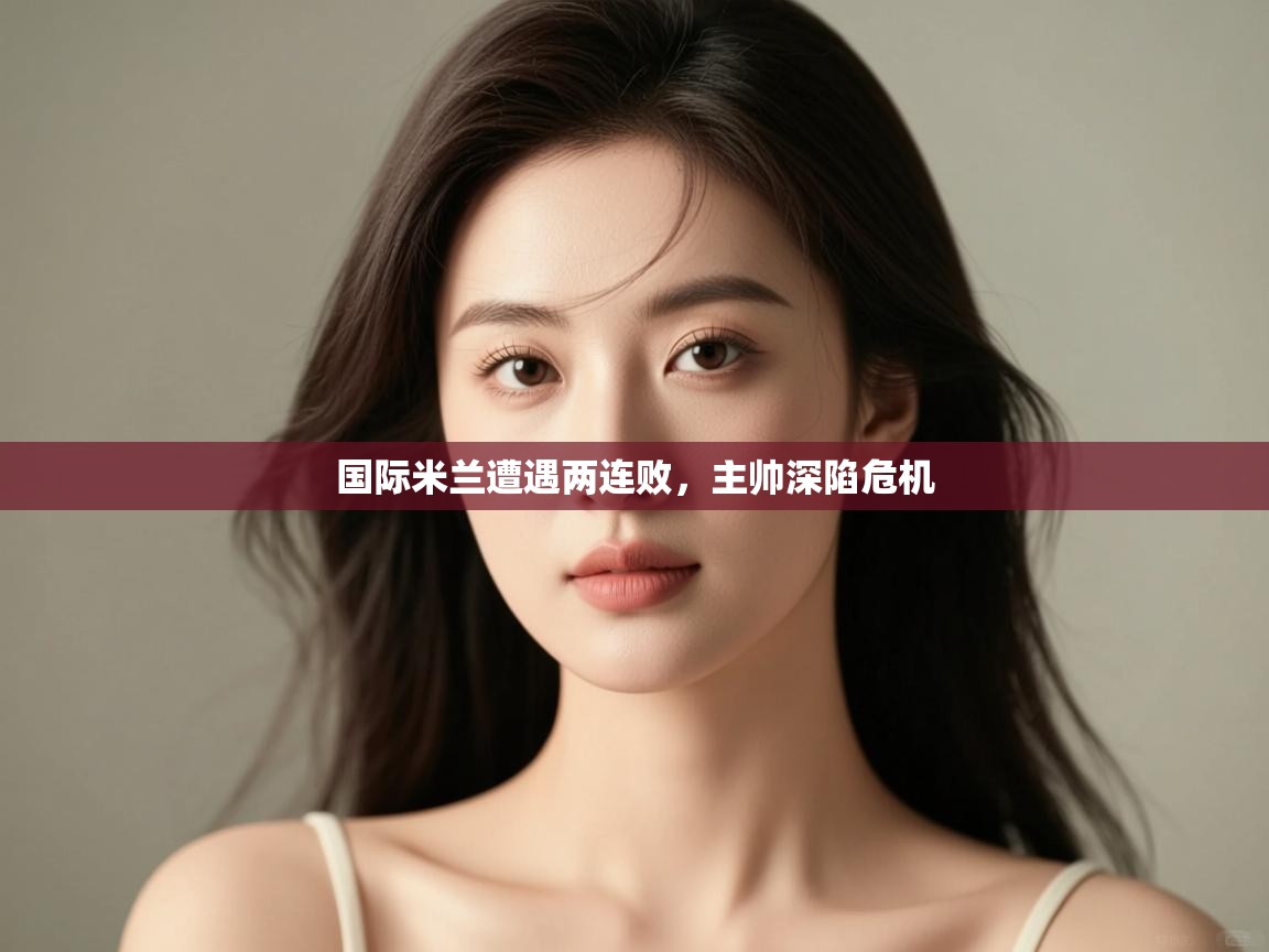 开云数据-国际米兰遭遇两连败，主帅深陷危机