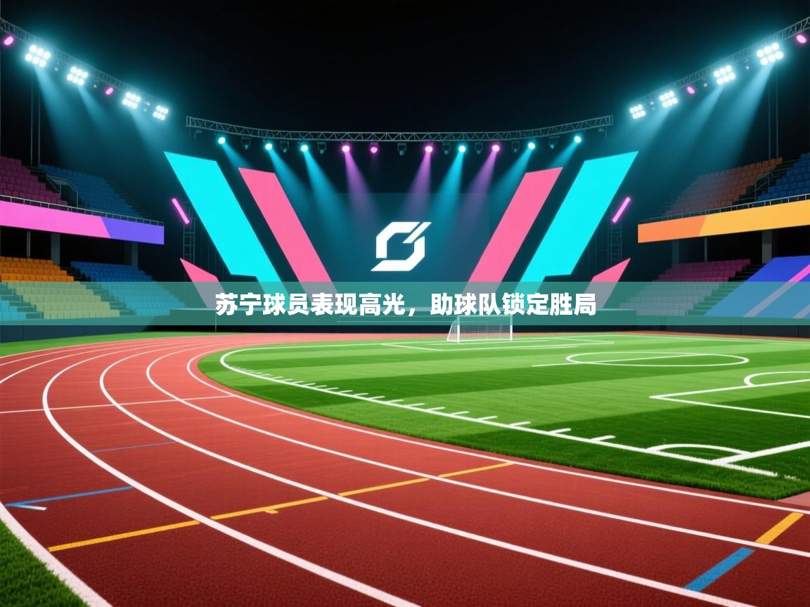 开云体育赛程表查询-苏宁球员表现高光，助球队锁定胜局  第1张