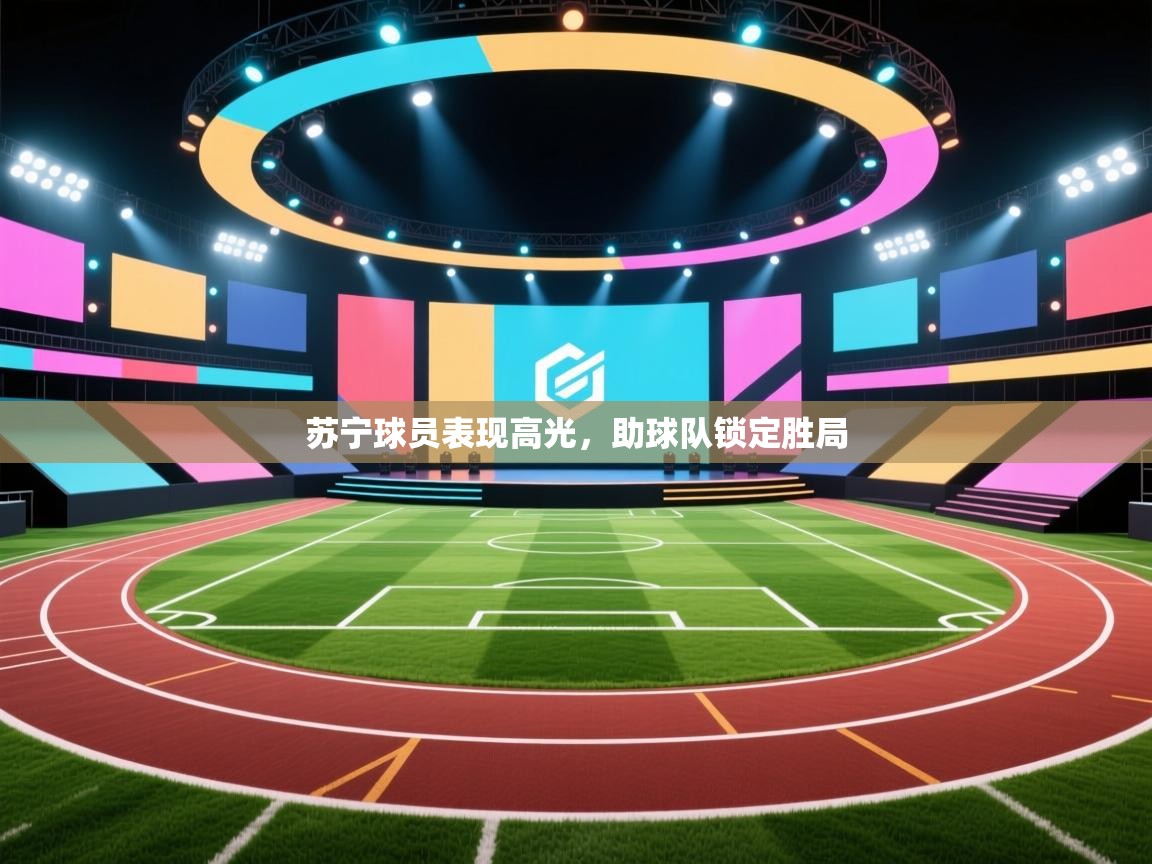 开云体育赛程表查询-苏宁球员表现高光，助球队锁定胜局  第3张