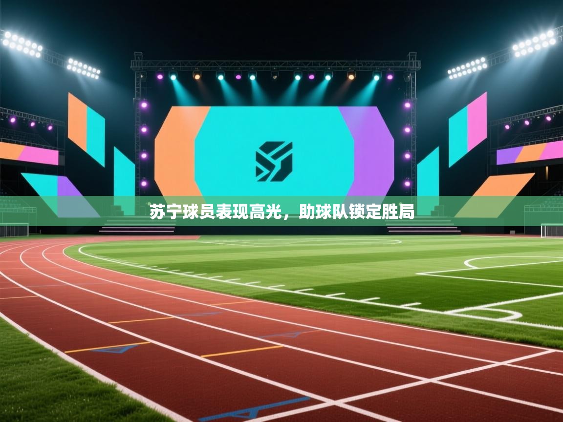 开云体育赛程表查询-苏宁球员表现高光，助球队锁定胜局  第2张