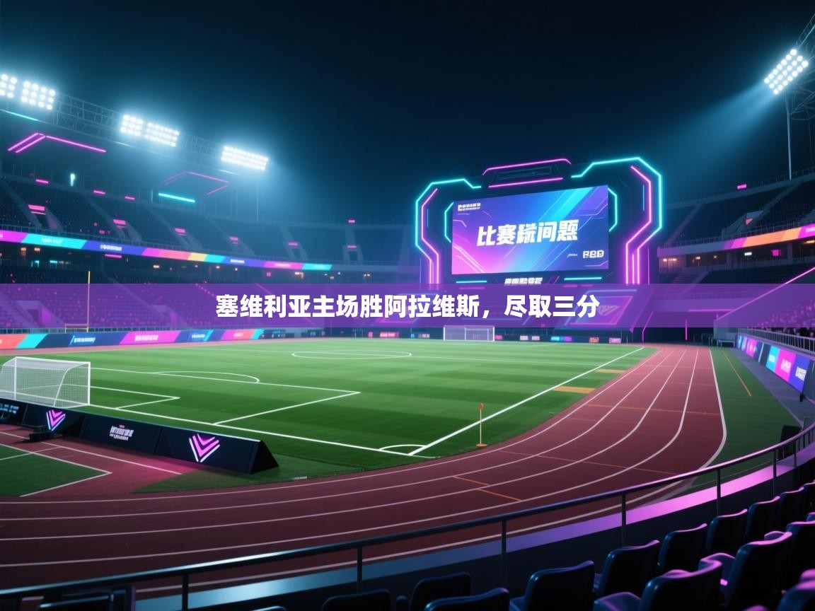 云开体育app官网入口网页版-塞维利亚主场胜阿拉维斯，尽取三分  第3张