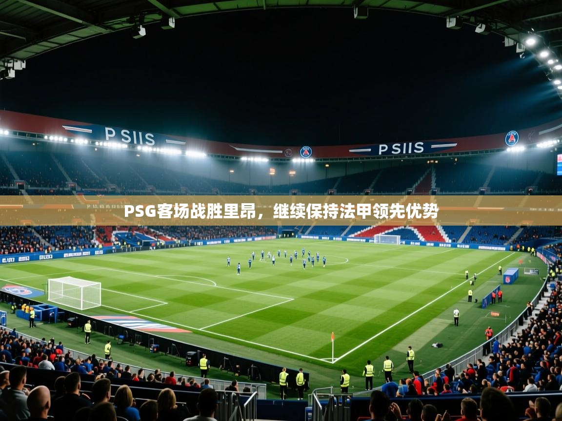开云体育安卓APK下载-PSG客场战胜里昂，继续保持法甲领先优势