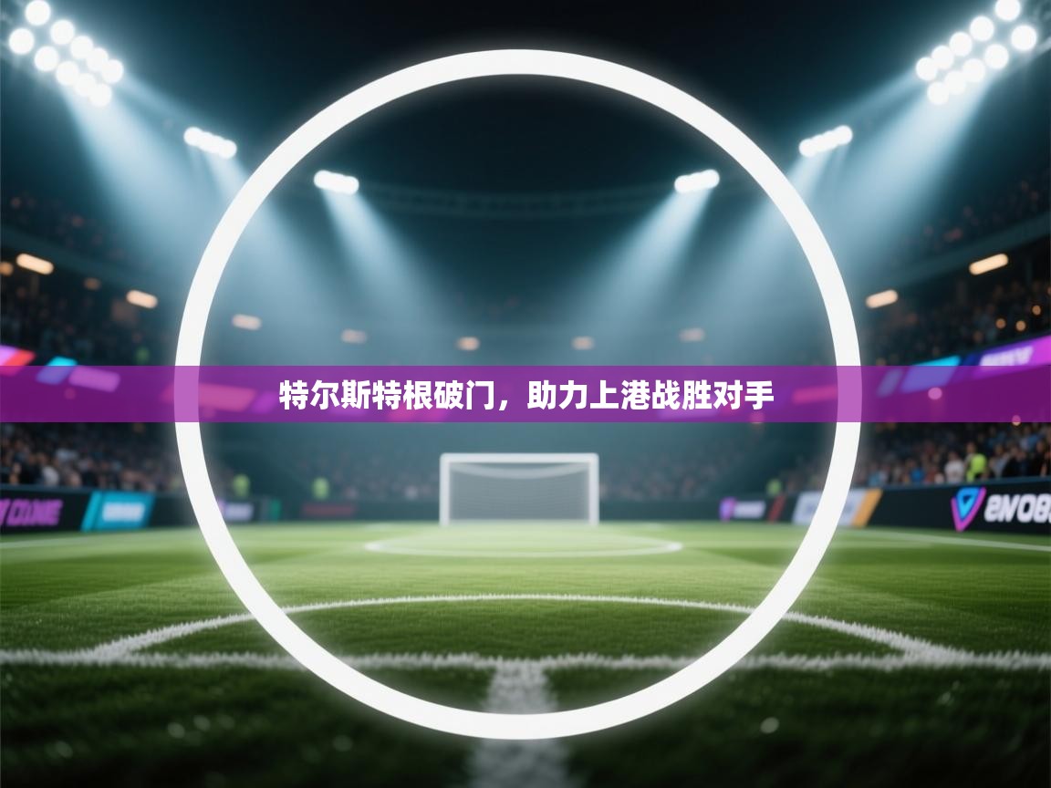 开云体育客服在线咨询-特尔斯特根破门，助力上港战胜对手